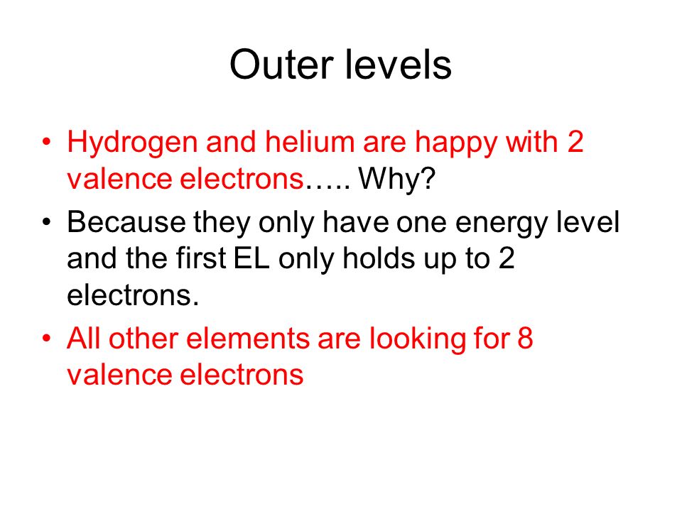 Outer levels Hydrogen and helium are happy with 2 valence electrons….. Why