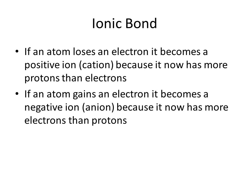 Ionic Bond If an atom loses an electron it becomes a positive ion (cation) because it now has more protons than electrons.