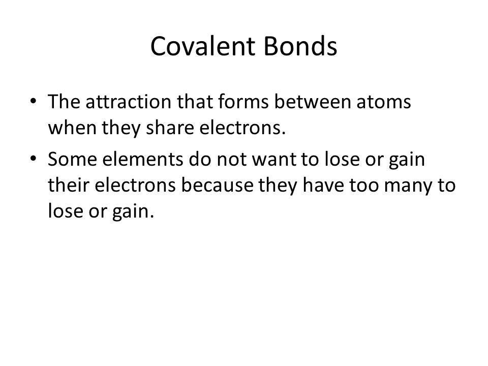 Covalent Bonds The attraction that forms between atoms when they share electrons.