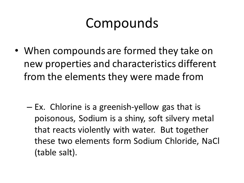 Compounds When compounds are formed they take on new properties and characteristics different from the elements they were made from.