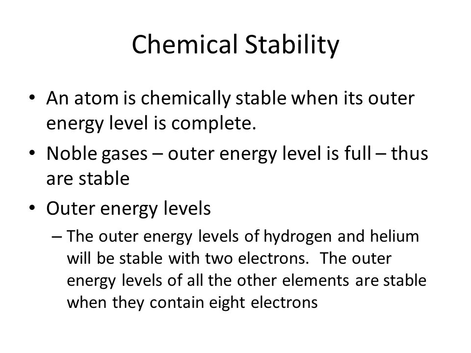 Chemical Stability An atom is chemically stable when its outer energy level is complete. Noble gases – outer energy level is full – thus are stable.