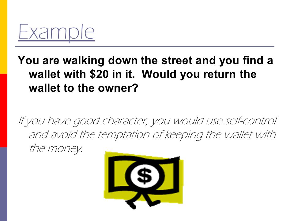 Example You are walking down the street and you find a wallet with $20 in it. Would you return the wallet to the owner