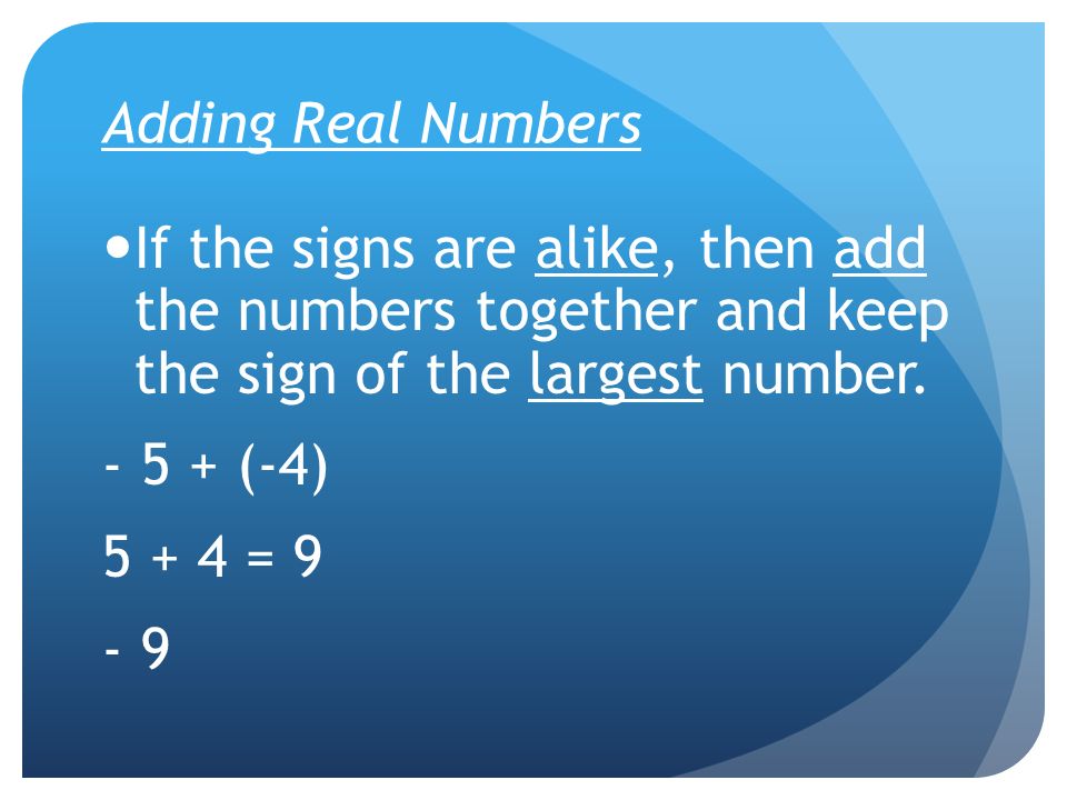 Adding Real Numbers If the signs are alike, then add the numbers together and keep the sign of the largest number.