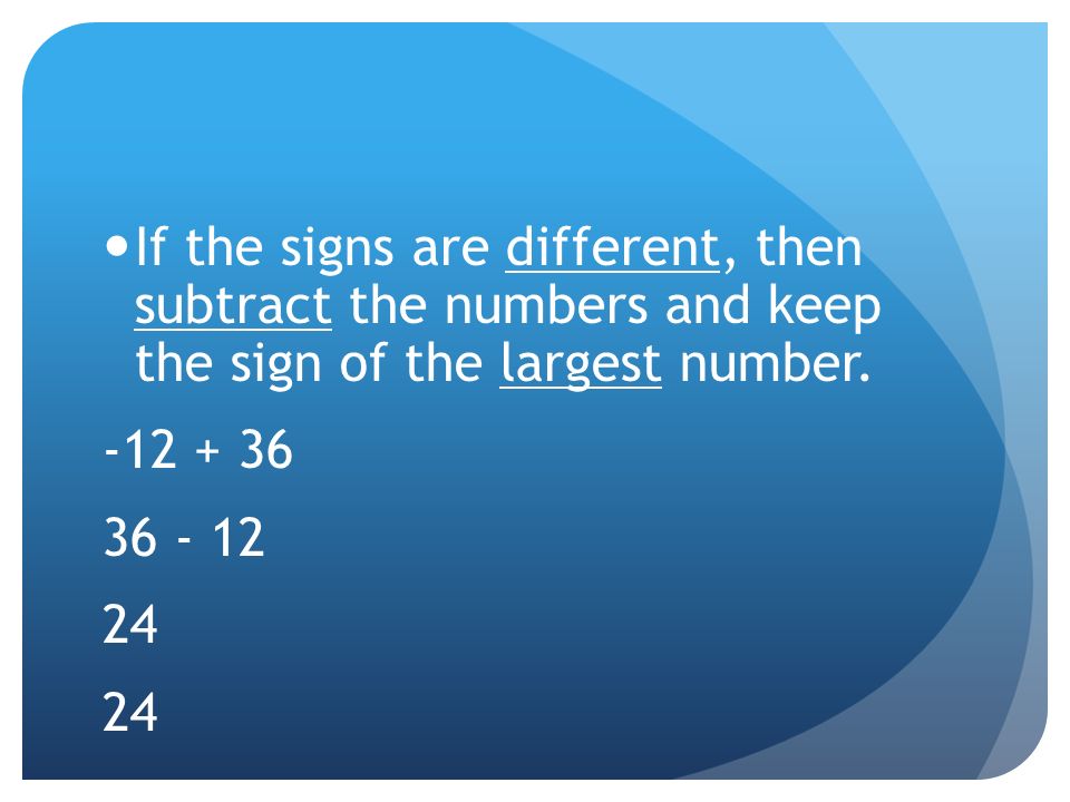 If the signs are different, then subtract the numbers and keep the sign of the largest number.