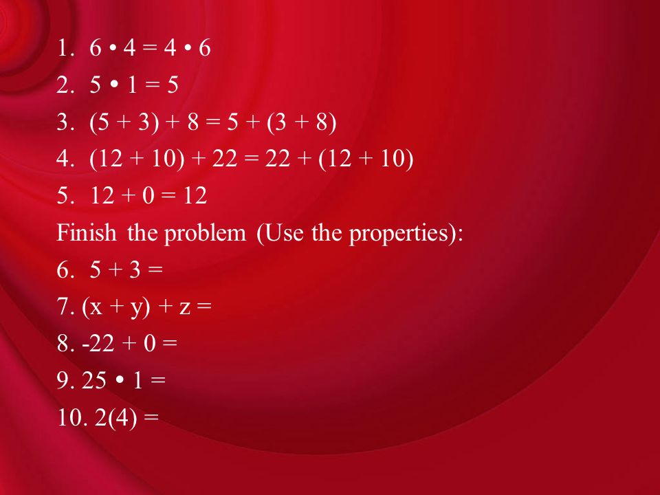 6 • 4 = 4 • 6 5  1 = 5. (5 + 3) + 8 = 5 + (3 + 8) ( ) + 22 = 22 + ( ) = 12. Finish the problem (Use the properties):