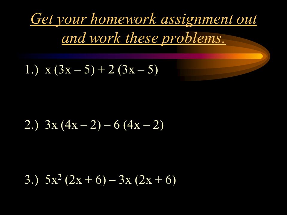 Get your homework assignment out and work these problems.
