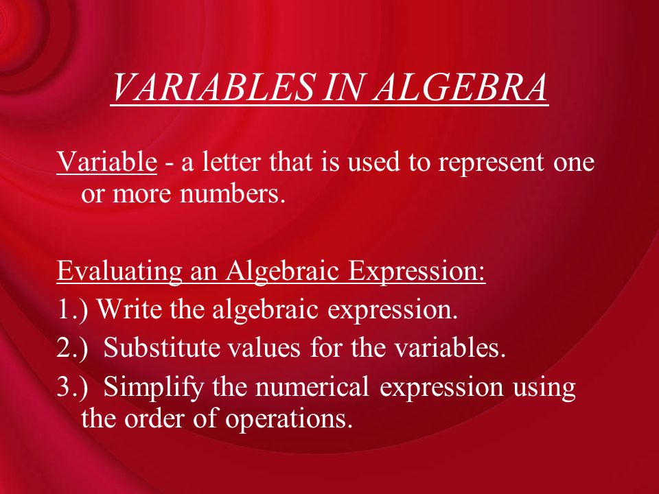 VARIABLES IN ALGEBRA Variable - a letter that is used to represent one or more numbers. Evaluating an Algebraic Expression: