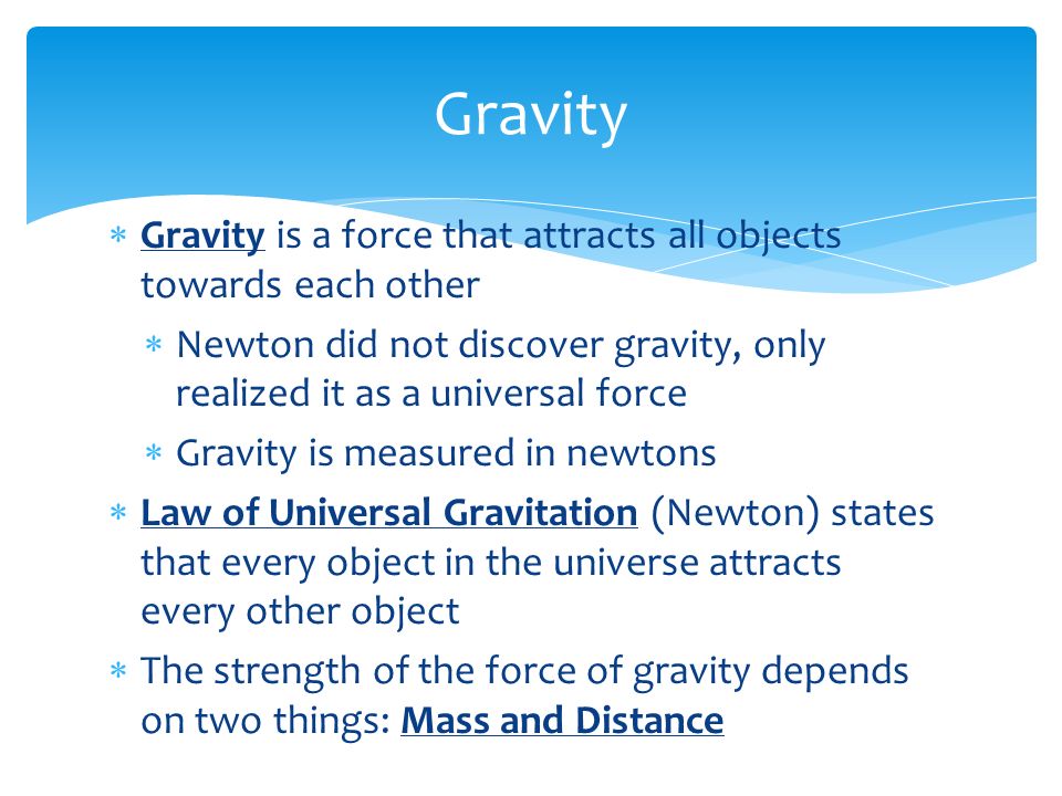 Gravity Gravity is a force that attracts all objects towards each other. Newton did not discover gravity, only realized it as a universal force.