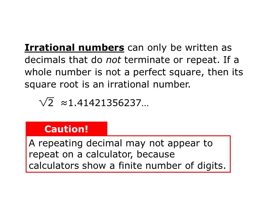 Irrational numbers can only be written as decimals that do not terminate or repeat. If a whole number is not a perfect square, then its square root is an irrational number.