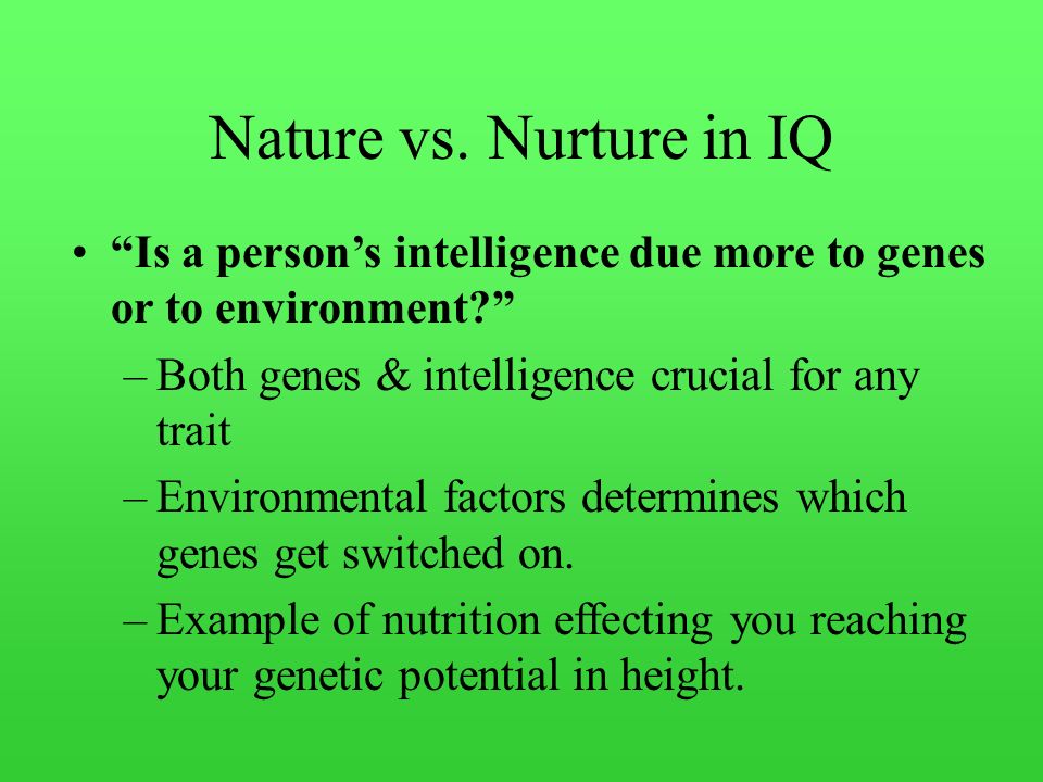 Nature vs. Nurture in IQ Is a person’s intelligence due more to genes or to environment Both genes & intelligence crucial for any trait.