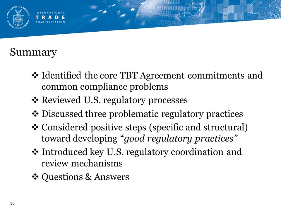 Summary Identified the core TBT Agreement commitments and common compliance problems. Reviewed U.S. regulatory processes.