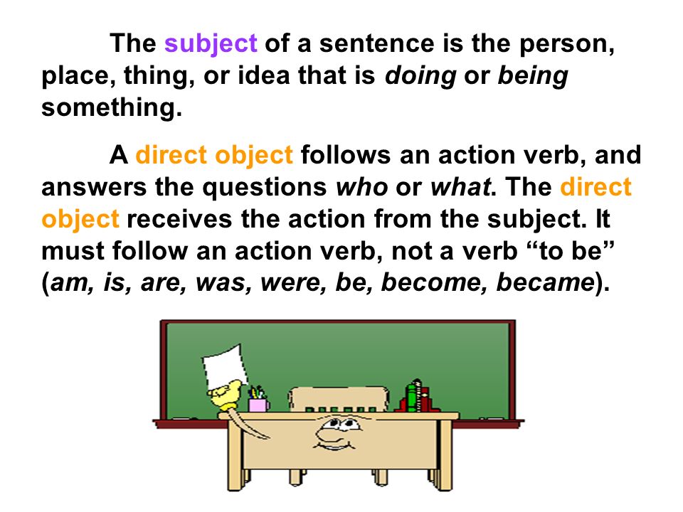 The subject of a sentence is the person, place, thing, or idea that is doing or being something.