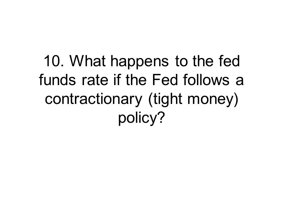 10. What happens to the fed funds rate if the Fed follows a contractionary (tight money) policy