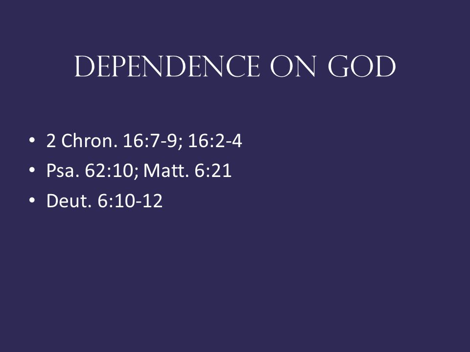 DEPENDENCE ON GOD 2 Chron. 16:7-9; 16:2-4 Psa. 62:10; Matt. 6:21