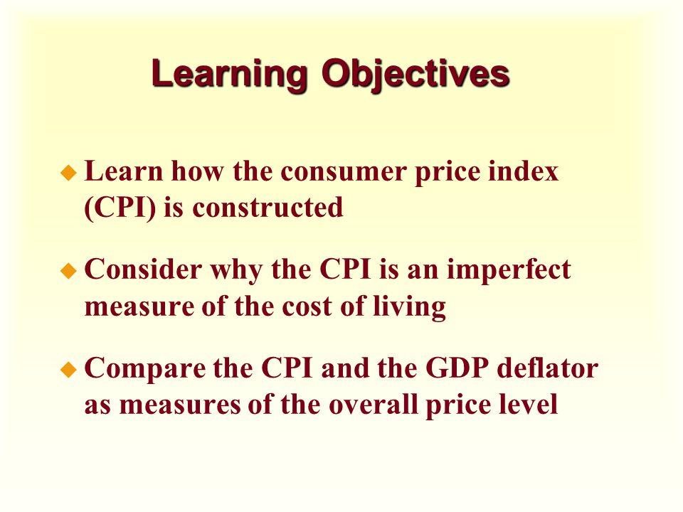 Learning Objectives Learn how the consumer price index (CPI) is constructed. Consider why the CPI is an imperfect measure of the cost of living.