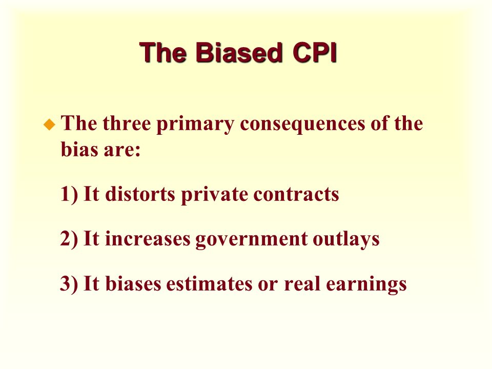 The Biased CPI The three primary consequences of the bias are: