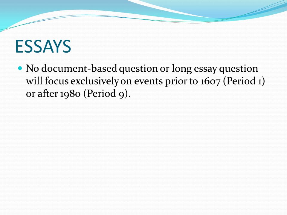 ESSAYS No document-based question or long essay question will focus exclusively on events prior to 1607 (Period 1) or after 1980 (Period 9).