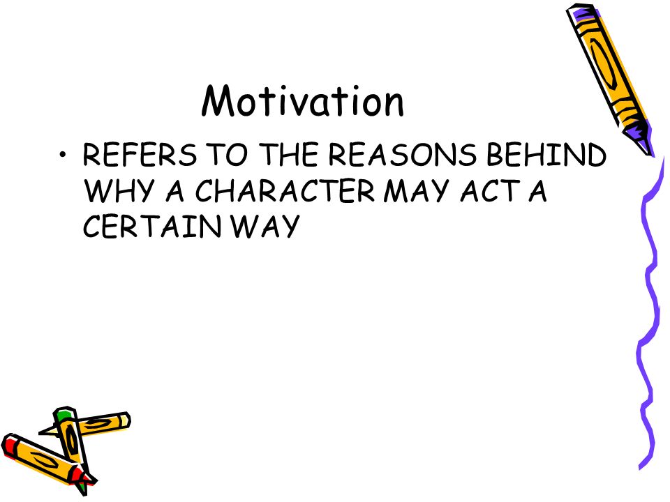 Motivation REFERS TO THE REASONS BEHIND WHY A CHARACTER MAY ACT A CERTAIN WAY