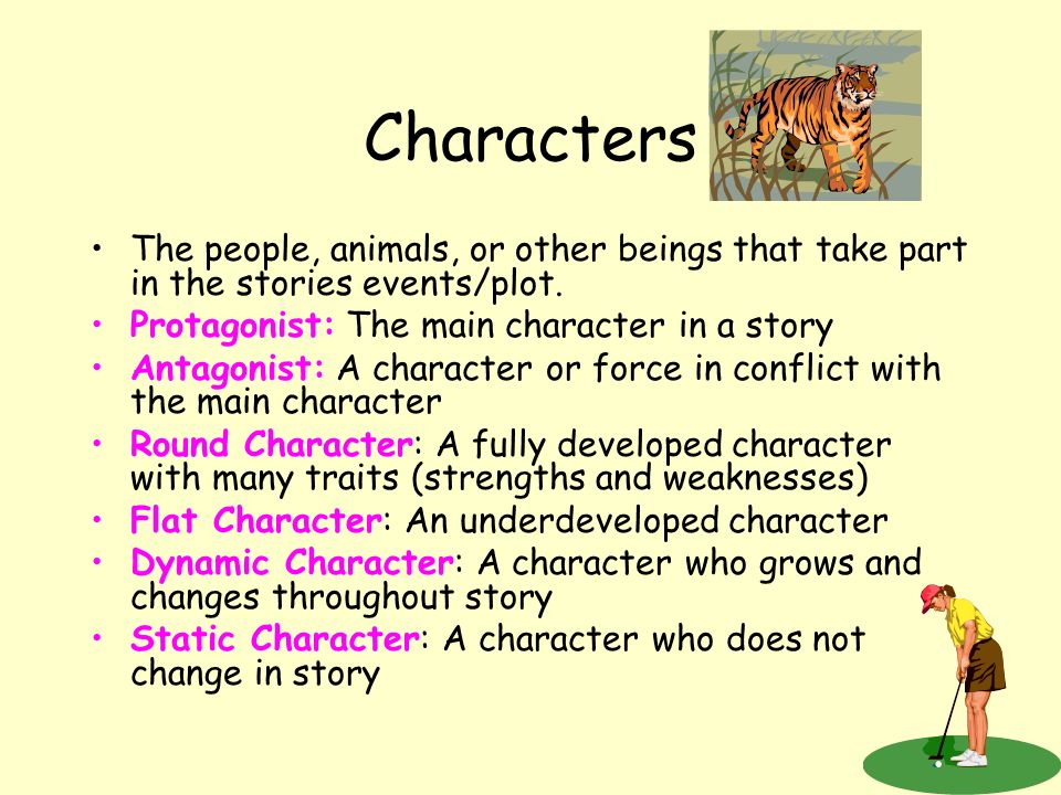 Characters The people, animals, or other beings that take part in the stories events/plot. Protagonist: The main character in a story.