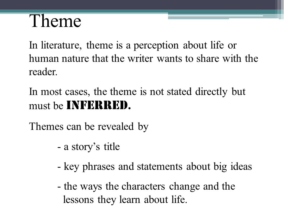 Theme In literature, theme is a perception about life or human nature that the writer wants to share with the reader.