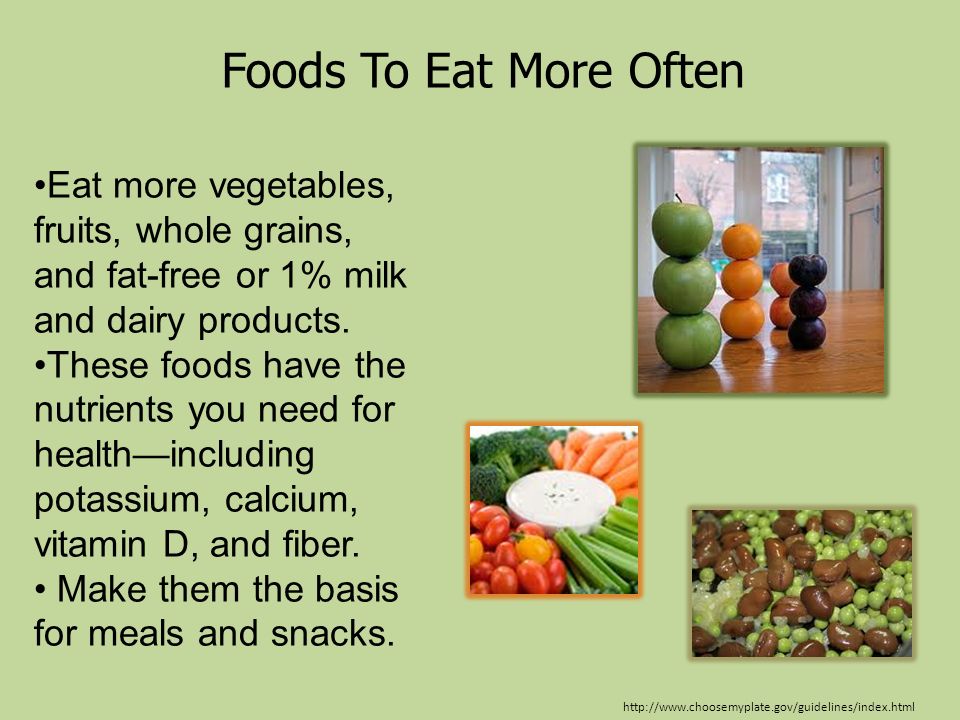 Foods To Eat More Often Eat more vegetables, fruits, whole grains, and fat-free or 1% milk and dairy products.