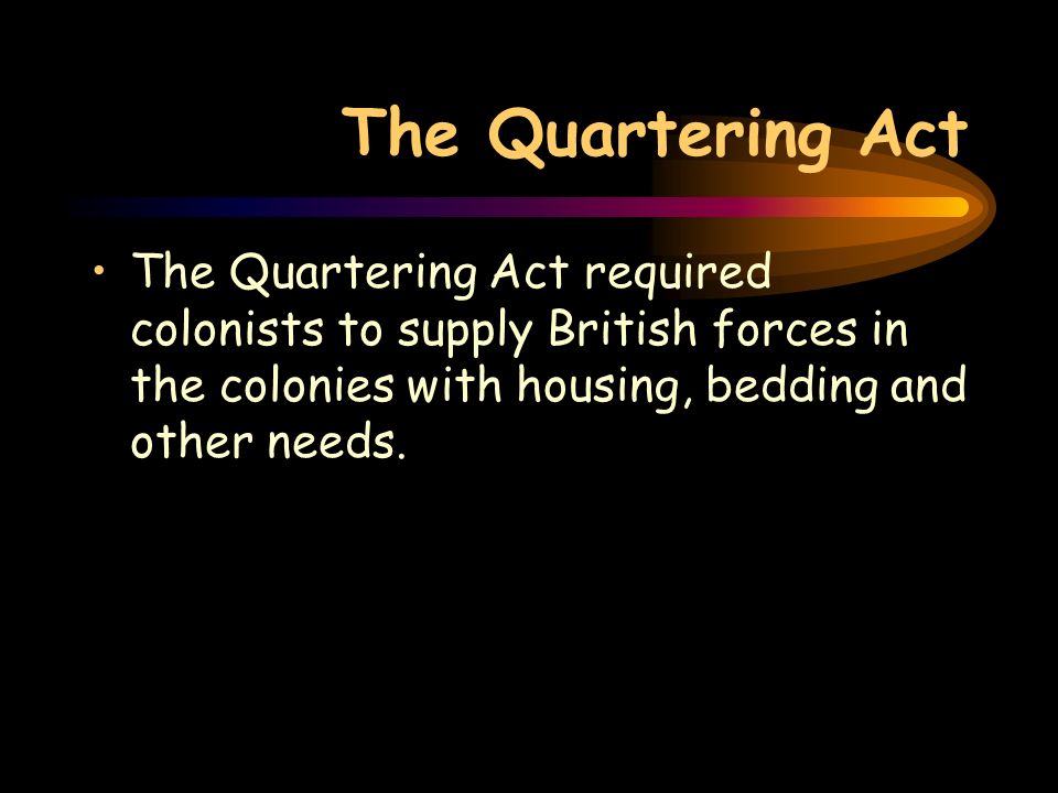 The Quartering Act The Quartering Act required colonists to supply British forces in the colonies with housing, bedding and other needs.
