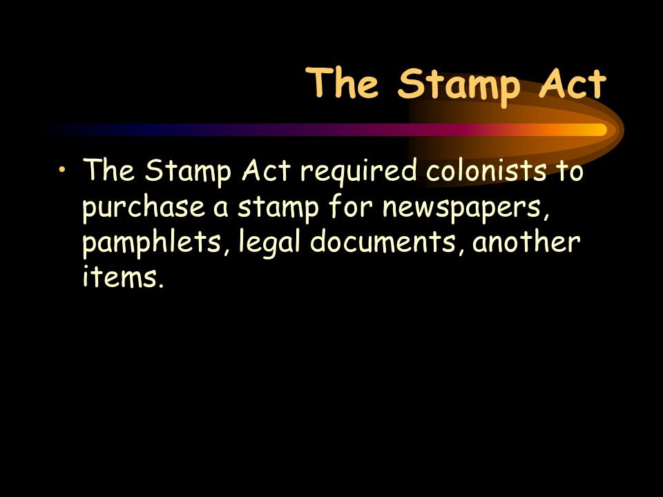 The Stamp Act The Stamp Act required colonists to purchase a stamp for newspapers, pamphlets, legal documents, another items.