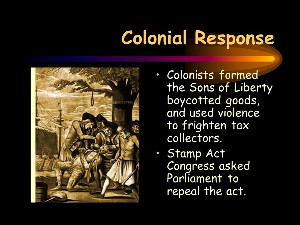Colonial Response Colonists formed the Sons of Liberty boycotted goods, and used violence to frighten tax collectors.