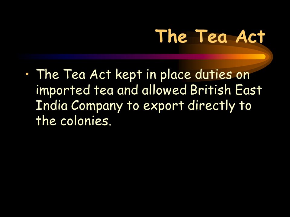 The Tea Act The Tea Act kept in place duties on imported tea and allowed British East India Company to export directly to the colonies.