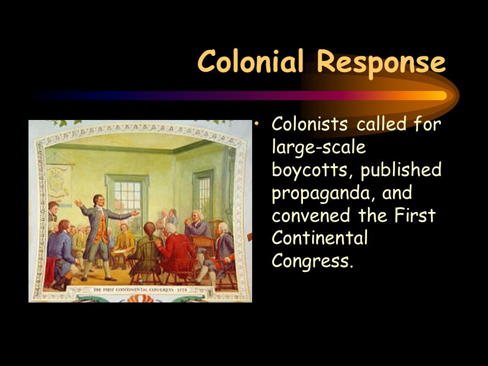 Colonial Response Colonists called for large-scale boycotts, published propaganda, and convened the First Continental Congress.