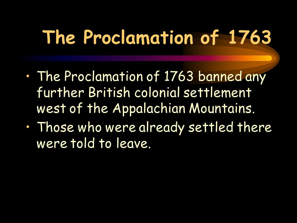 The Proclamation of 1763 The Proclamation of 1763 banned any further British colonial settlement west of the Appalachian Mountains.