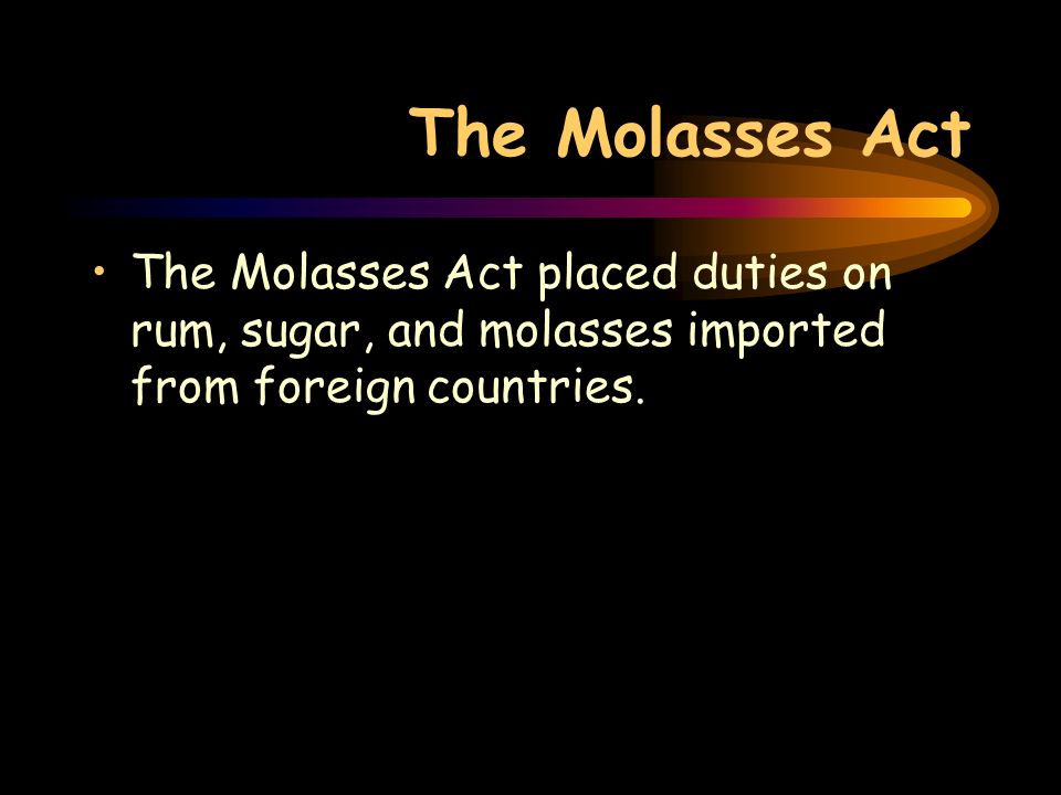The Molasses Act The Molasses Act placed duties on rum, sugar, and molasses imported from foreign countries.