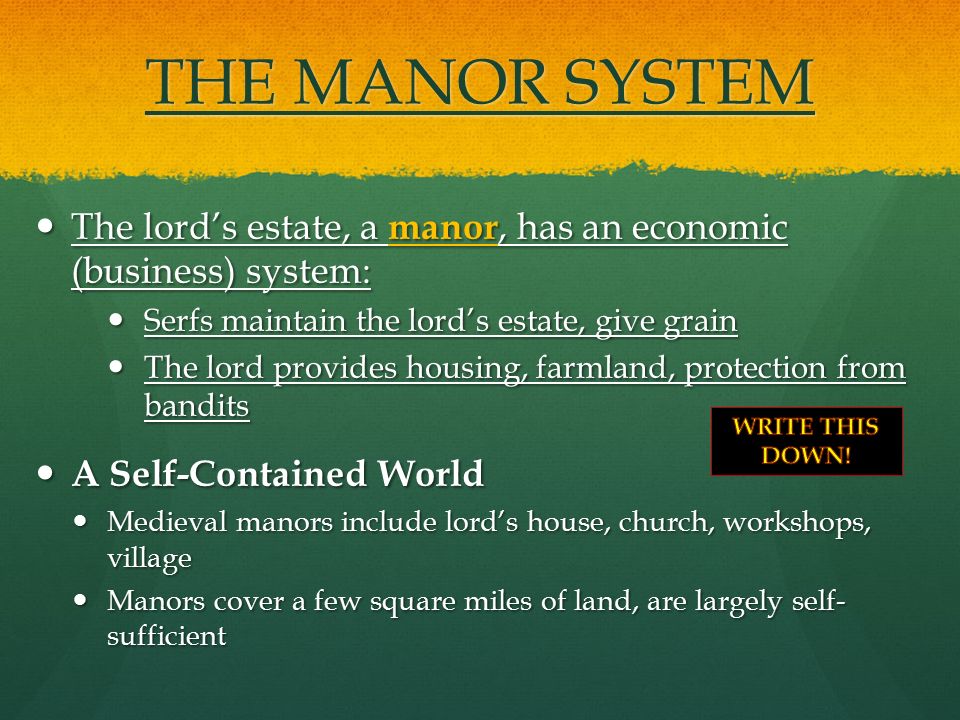 THE MANOR SYSTEM The lord’s estate, a manor, has an economic (business) system: Serfs maintain the lord’s estate, give grain.
