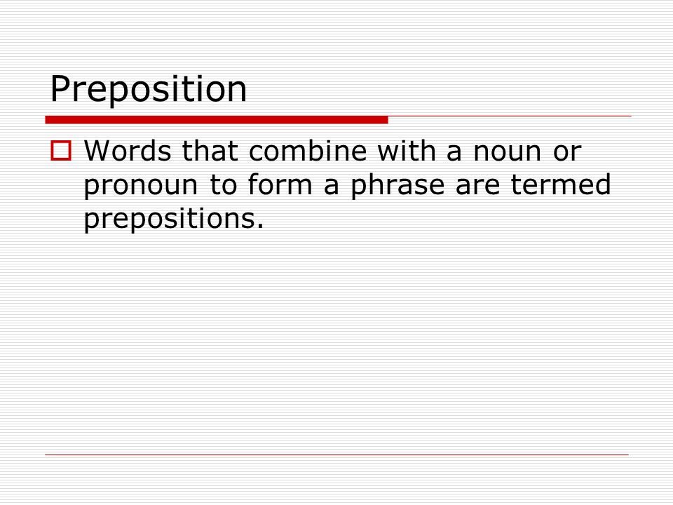 Preposition Words that combine with a noun or pronoun to form a phrase are termed prepositions.