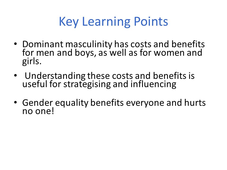 Key Learning Points Dominant masculinity has costs and benefits for men and boys, as well as for women and girls.