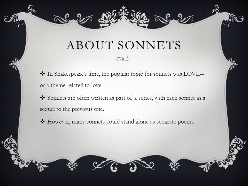 About sonnets In Shakespeare’s time, the popular topic for sonnets was LOVE--or a theme related to love.