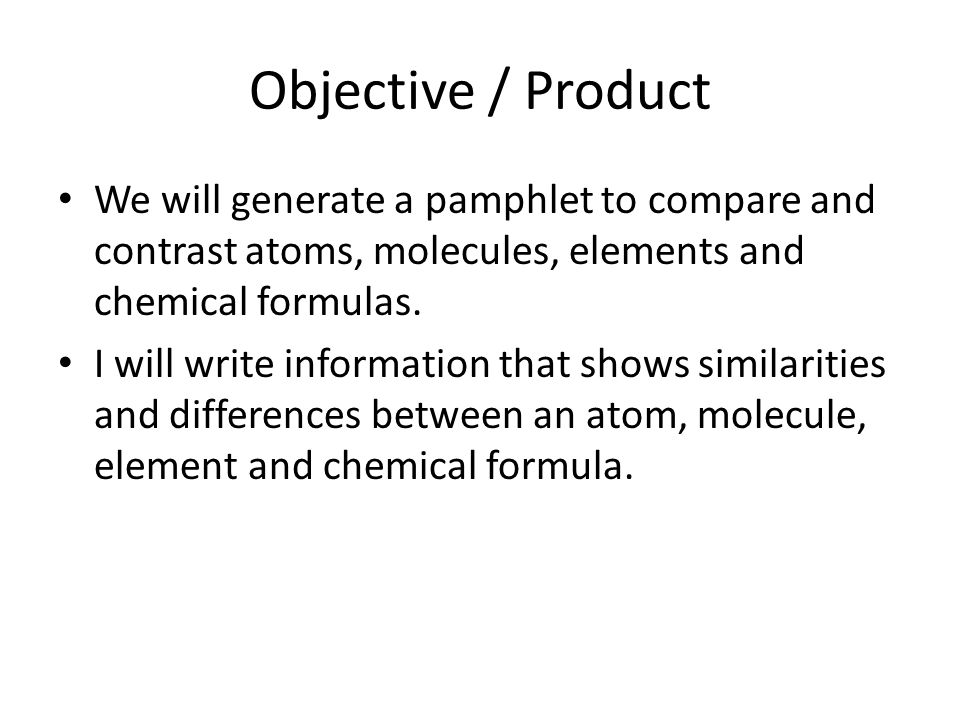 Objective / Product We will generate a pamphlet to compare and contrast atoms, molecules, elements and chemical formulas.