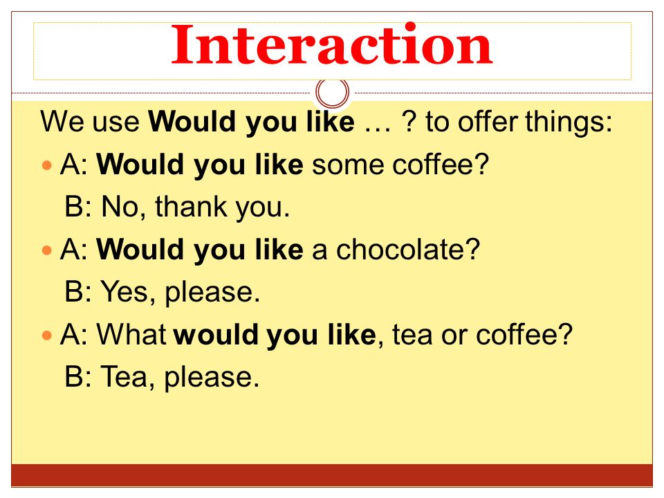 Interaction We use Would you like … to offer things: