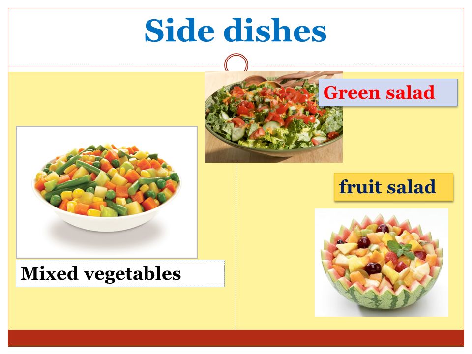 Side dishes Green salad fruit salad Mixed vegetables Mixed vegetables