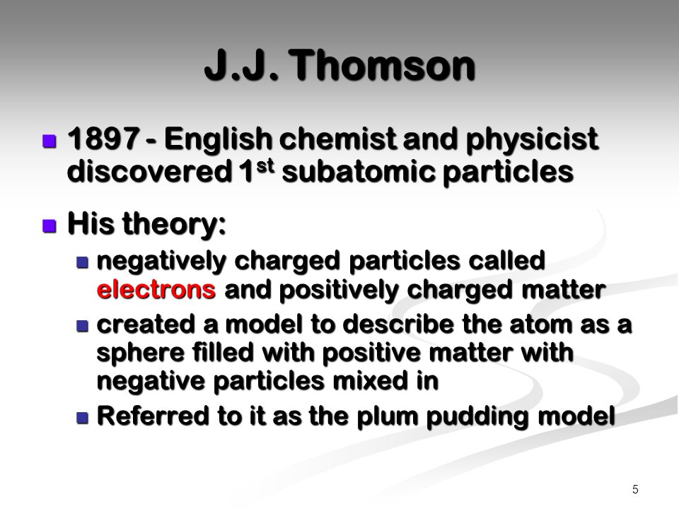 J.J. Thomson English chemist and physicist discovered 1st subatomic particles. His theory: