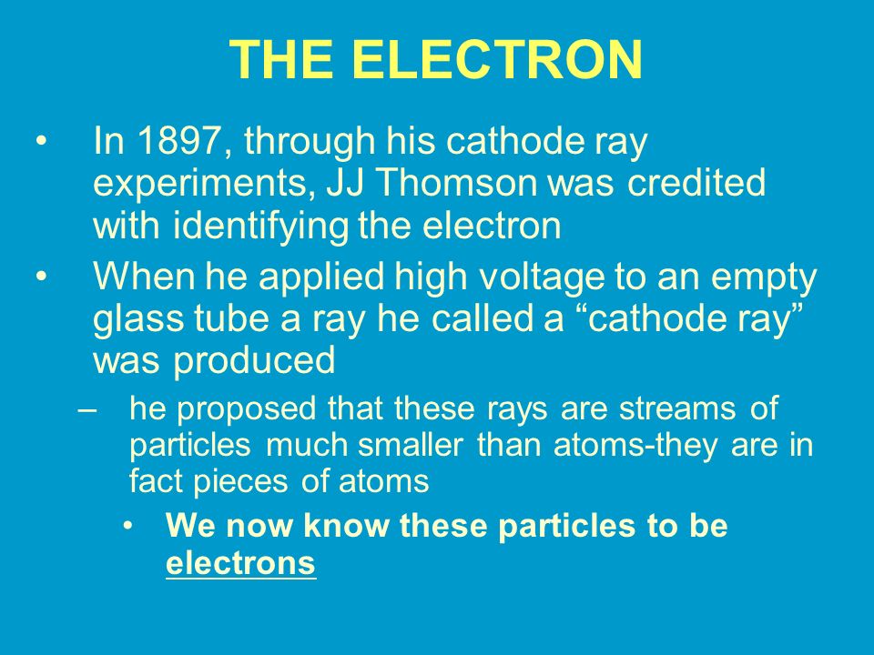 THE ELECTRON In 1897, through his cathode ray experiments, JJ Thomson was credited with identifying the electron.