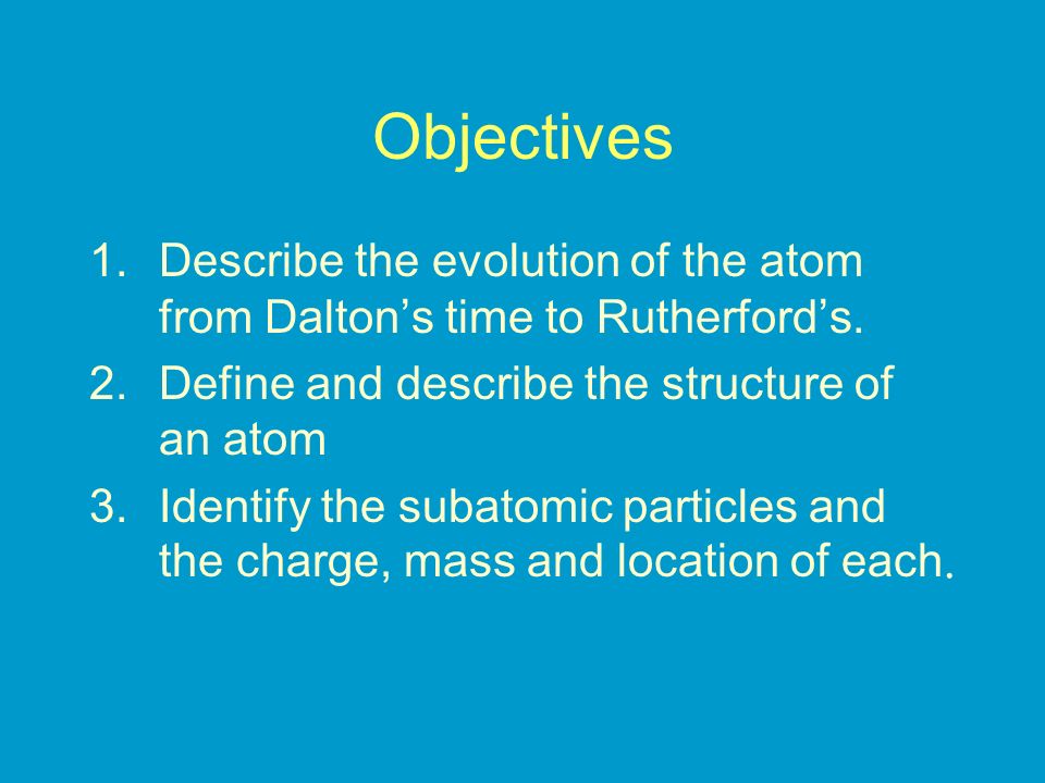 Objectives Describe the evolution of the atom from Dalton’s time to Rutherford’s. Define and describe the structure of an atom.