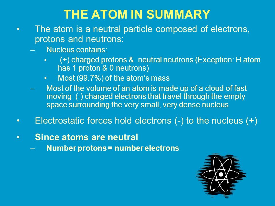 THE ATOM IN SUMMARY The atom is a neutral particle composed of electrons, protons and neutrons: Nucleus contains: