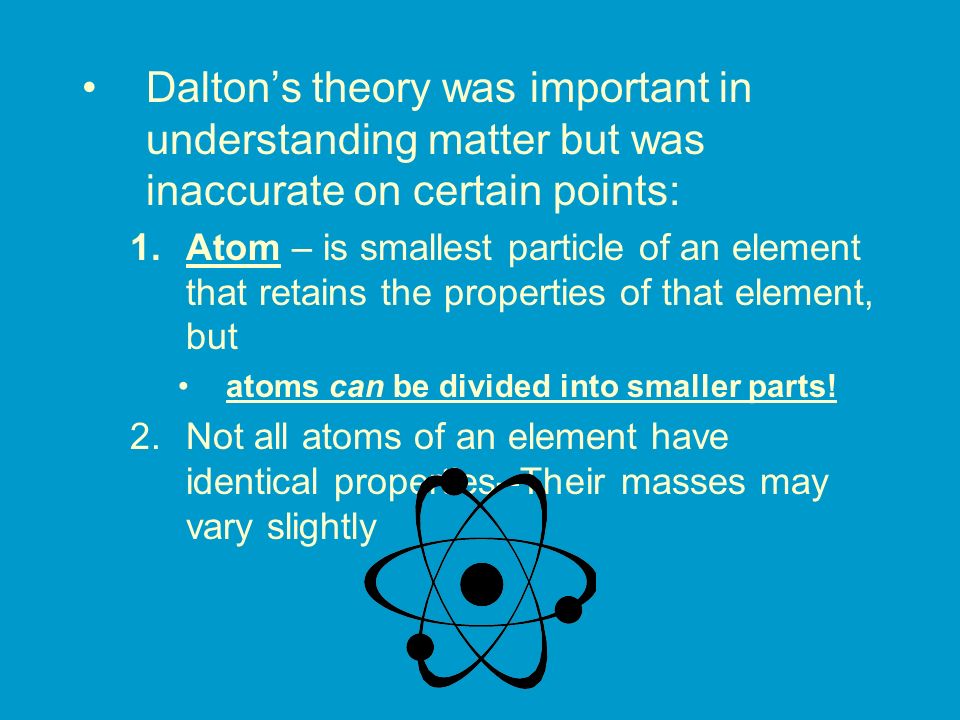 Dalton’s theory was important in understanding matter but was inaccurate on certain points:
