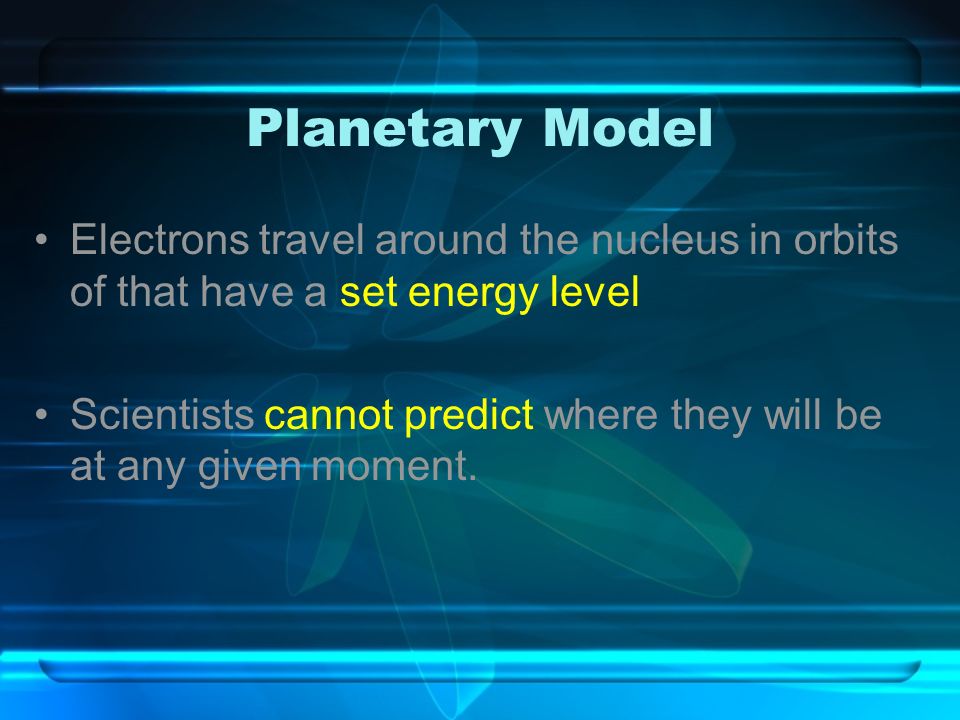 Planetary Model Electrons travel around the nucleus in orbits of that have a set energy level.