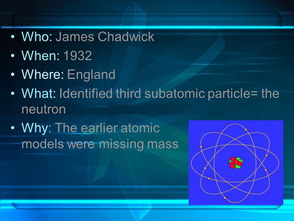 Who: James Chadwick When: Where: England. What: Identified third subatomic particle= the neutron.
