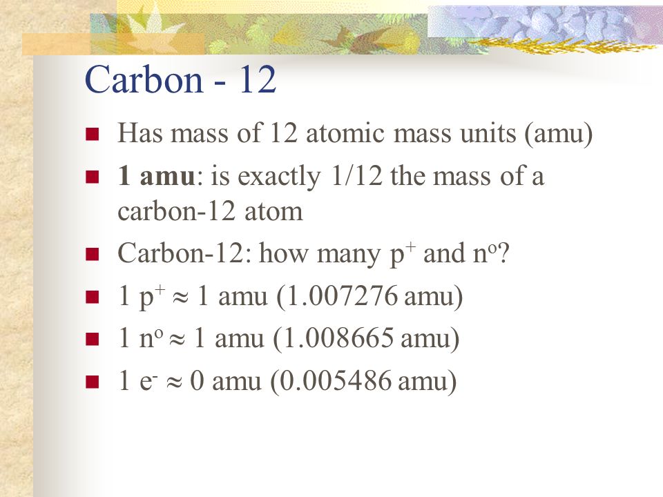 Carbon - 12 Has mass of 12 atomic mass units (amu)