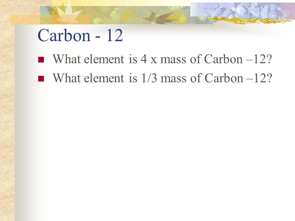 Carbon - 12 What element is 4 x mass of Carbon –12