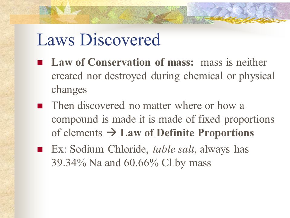 Laws Discovered Law of Conservation of mass: mass is neither created nor destroyed during chemical or physical changes.