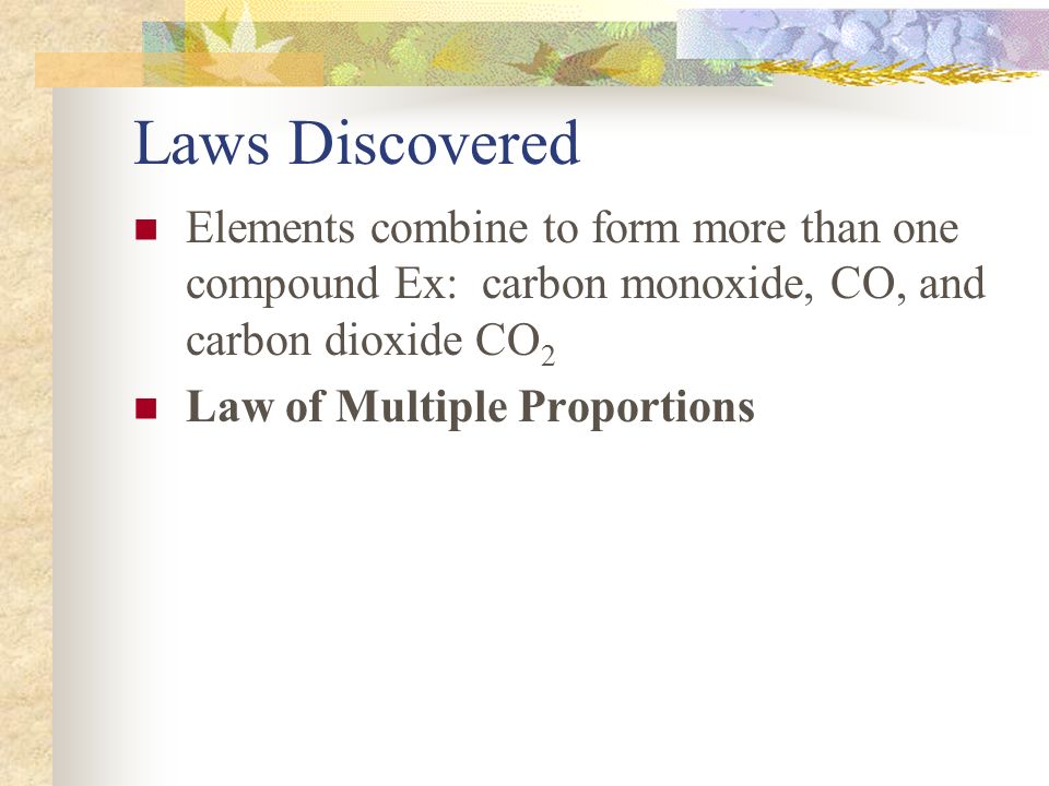 Laws Discovered Elements combine to form more than one compound Ex: carbon monoxide, CO, and carbon dioxide CO2.